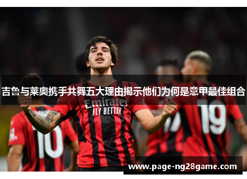 吉鲁与莱奥携手共舞五大理由揭示他们为何是意甲最佳组合