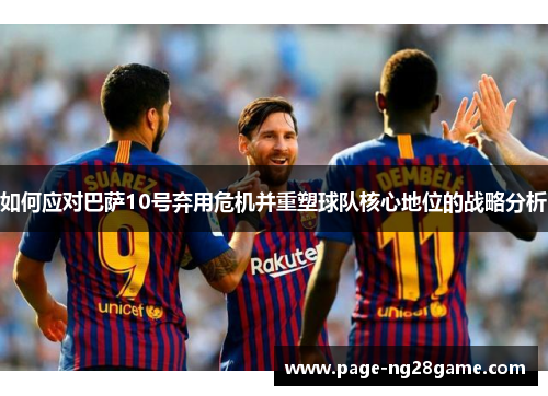 如何应对巴萨10号弃用危机并重塑球队核心地位的战略分析