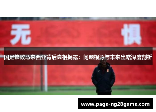 国足惨败马来西亚背后真相揭露：问题根源与未来出路深度剖析