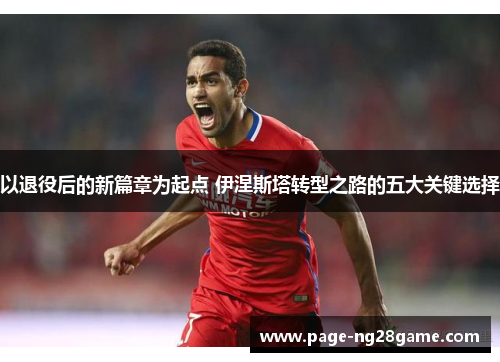 以退役后的新篇章为起点 伊涅斯塔转型之路的五大关键选择
