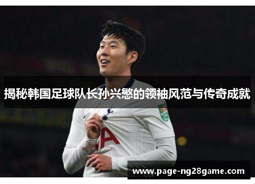 揭秘韩国足球队长孙兴慜的领袖风范与传奇成就