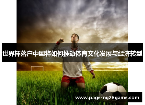 世界杯落户中国将如何推动体育文化发展与经济转型