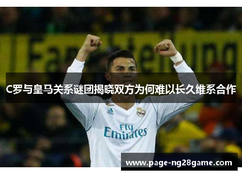 C罗与皇马关系谜团揭晓双方为何难以长久维系合作