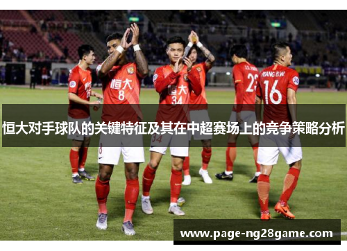恒大对手球队的关键特征及其在中超赛场上的竞争策略分析