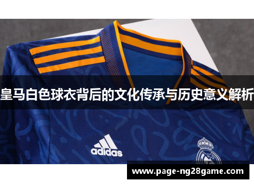 皇马白色球衣背后的文化传承与历史意义解析
