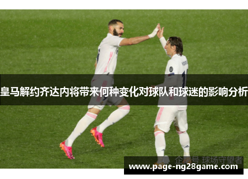 皇马解约齐达内将带来何种变化对球队和球迷的影响分析