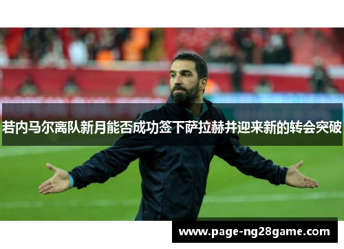 若内马尔离队新月能否成功签下萨拉赫并迎来新的转会突破