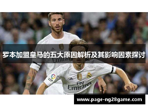 罗本加盟皇马的五大原因解析及其影响因素探讨 罗本加盟皇马的五大原因解析及其影响因素探讨