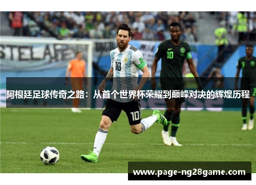 阿根廷足球传奇之路：从首个世界杯荣耀到巅峰对决的辉煌历程