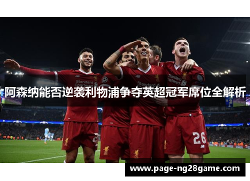 阿森纳能否逆袭利物浦争夺英超冠军席位全解析