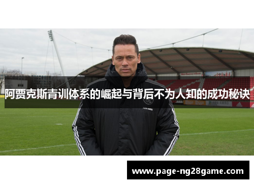 阿贾克斯青训体系的崛起与背后不为人知的成功秘诀 阿贾克斯青训体系的崛起与背后不为人知的成功秘诀