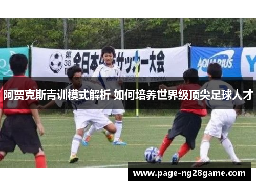 阿贾克斯青训模式解析 如何培养世界级顶尖足球人才 阿贾克斯青训模式解析 如何培养世界级顶尖足球人才