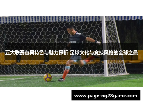 五大联赛各具特色与魅力探析 足球文化与竞技风格的全球之最