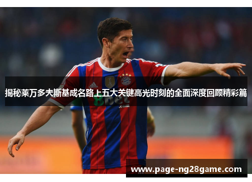 揭秘莱万多夫斯基成名路上五大关键高光时刻的全面深度回顾精彩篇 揭秘莱万多夫斯基成名路上五大关键高光时刻的全面深度回顾精彩篇