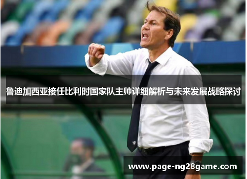 鲁迪加西亚接任比利时国家队主帅详细解析与未来发展战略探讨