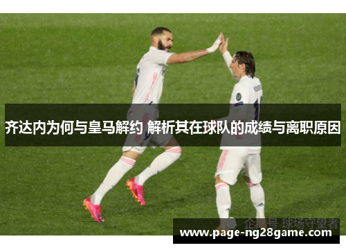 齐达内为何与皇马解约 解析其在球队的成绩与离职原因