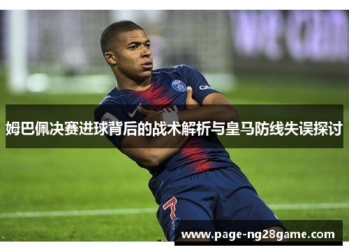 姆巴佩决赛进球背后的战术解析与皇马防线失误探讨