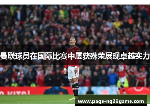 曼联球员在国际比赛中屡获殊荣展现卓越实力