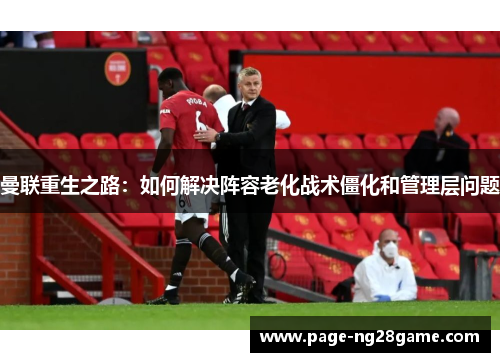 曼联重生之路：如何解决阵容老化战术僵化和管理层问题