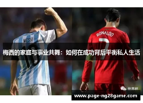 梅西的家庭与事业共舞:如何在成功背后平衡私人生活 梅西的家庭与事业共舞:如何在成功背后平衡私人生活