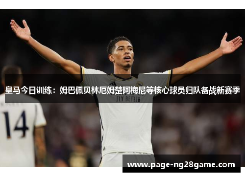 皇马今日训练：姆巴佩贝林厄姆楚阿梅尼等核心球员归队备战新赛季