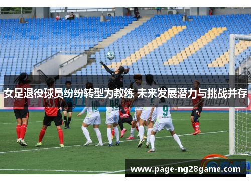 女足退役球员纷纷转型为教练 未来发展潜力与挑战并存