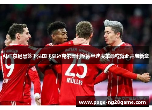 拜仁慕尼黑签下法国飞翼迈克尔奥利塞德甲速度革命或就此开启新章