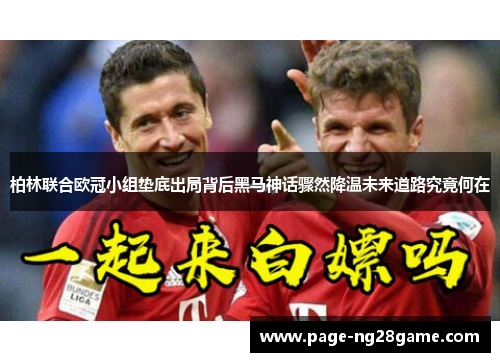 柏林联合欧冠小组垫底出局背后黑马神话骤然降温未来道路究竟何在