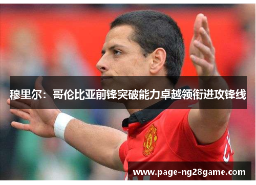 穆里尔：哥伦比亚前锋突破能力卓越领衔进攻锋线