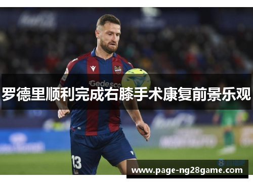 罗德里顺利完成右膝手术康复前景乐观