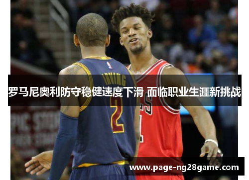 罗马尼奥利防守稳健速度下滑 面临职业生涯新挑战 罗马尼奥利防守稳健速度下滑 面临职业生涯新挑战
