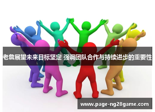 老詹展望未来目标坚定 强调团队合作与持续进步的重要性 老詹展望未来目标坚定 强调团队合作与持续进步的重要性