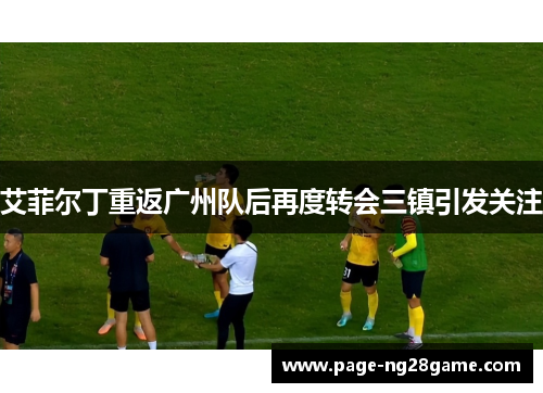 艾菲尔丁重返广州队后再度转会三镇引发关注