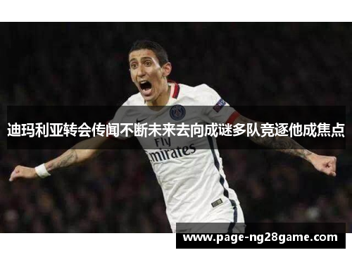 迪玛利亚转会传闻不断未来去向成谜多队竞逐他成焦点 迪玛利亚转会传闻不断未来去向成谜多队竞逐他成焦点