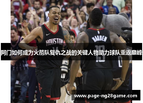 阿门如何成为火箭队复仇之战的关键人物助力球队重返巅峰 阿门如何成为火箭队复仇之战的关键人物助力球队重返巅峰