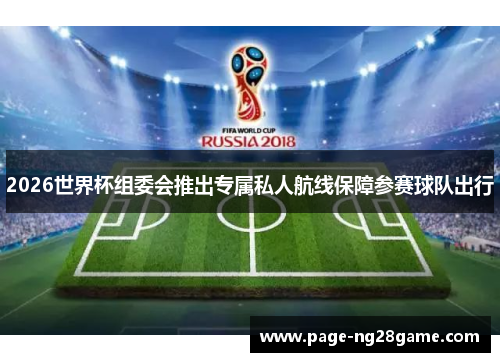 2026世界杯组委会推出专属私人航线保障参赛球队出行