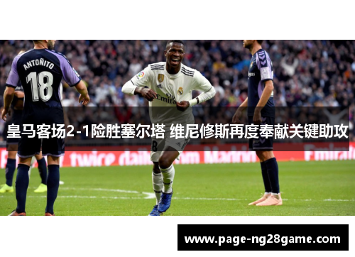 皇马客场2-1险胜塞尔塔 维尼修斯再度奉献关键助攻 皇马客场2-1险胜塞尔塔 维尼修斯再度奉献关键助攻