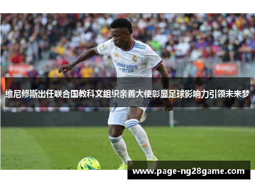 维尼修斯出任联合国教科文组织亲善大使彰显足球影响力引领未来梦 维尼修斯出任联合国教科文组织亲善大使彰显足球影响力引领未来梦