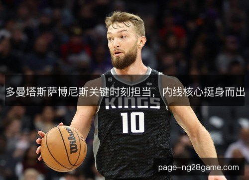 多曼塔斯萨博尼斯关键时刻担当,内线核心挺身而出 多曼塔斯萨博尼斯关键时刻担当,内线核心挺身而出