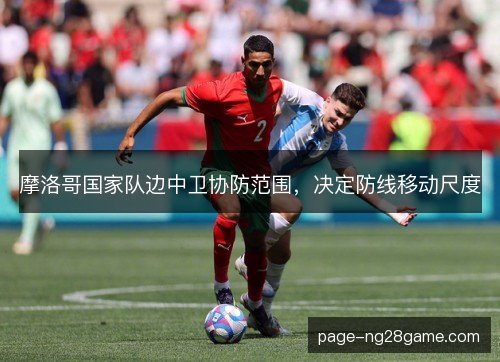 摩洛哥国家队边中卫协防范围,决定防线移动尺度 摩洛哥国家队边中卫协防范围,决定防线移动尺度