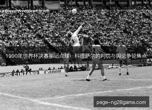 1990年世界杯决赛那记点球：科德萨尔的判罚与舆论争论焦点